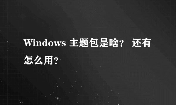 Windows 主题包是啥？ 还有怎么用？
