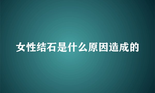女性结石是什么原因造成的