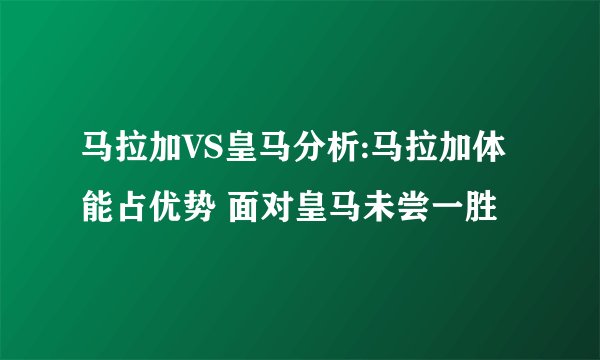 马拉加VS皇马分析:马拉加体能占优势 面对皇马未尝一胜