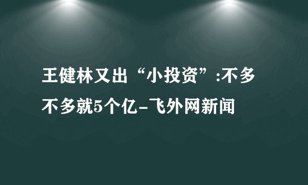 王健林又出“小投资”:不多不多就5个亿-飞外网新闻