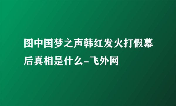 图中国梦之声韩红发火打假幕后真相是什么-飞外网
