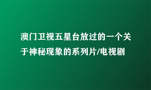 澳门卫视五星台放过的一个关于神秘现象的系列片/电视剧