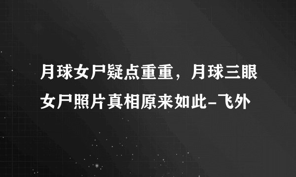 月球女尸疑点重重，月球三眼女尸照片真相原来如此-飞外