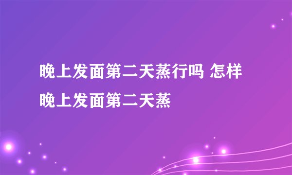 晚上发面第二天蒸行吗 怎样晚上发面第二天蒸