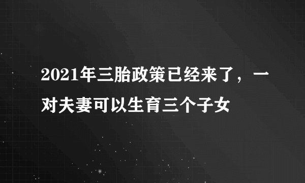 2021年三胎政策已经来了，一对夫妻可以生育三个子女