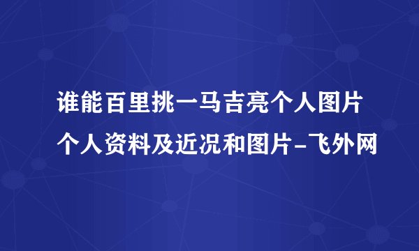 谁能百里挑一马吉亮个人图片个人资料及近况和图片-飞外网