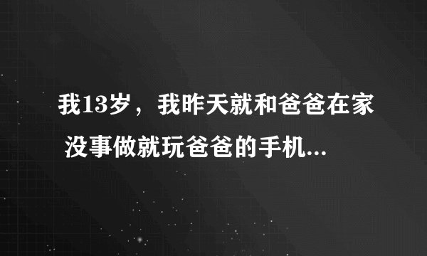 我13岁，我昨天就和爸爸在家 没事做就玩爸爸的手机，发现爸爸竟然偷偷和一个女的联系 我该怎么办