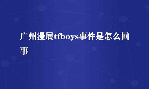 广州漫展tfboys事件是怎么回事