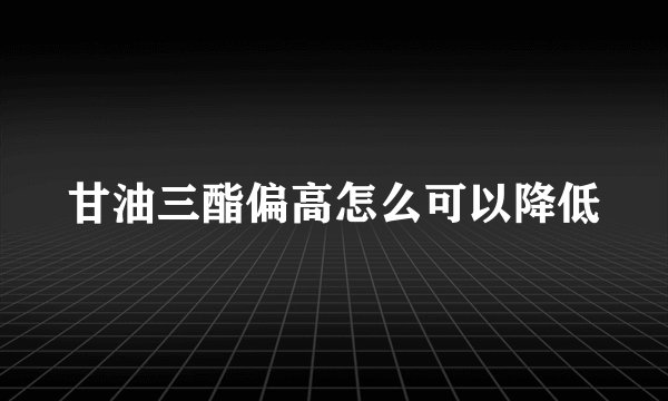 甘油三酯偏高怎么可以降低