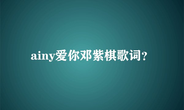 ainy爱你邓紫棋歌词？