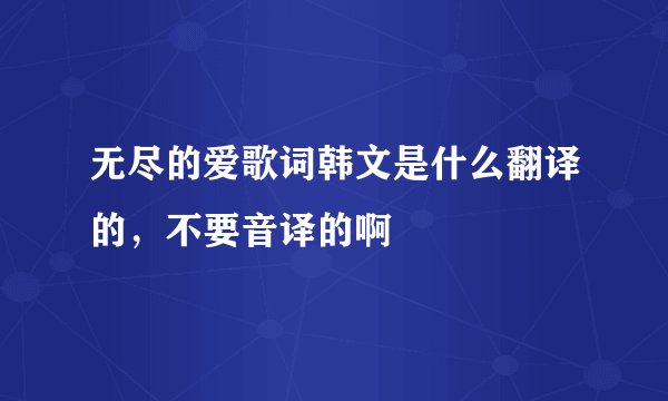无尽的爱歌词韩文是什么翻译的，不要音译的啊
