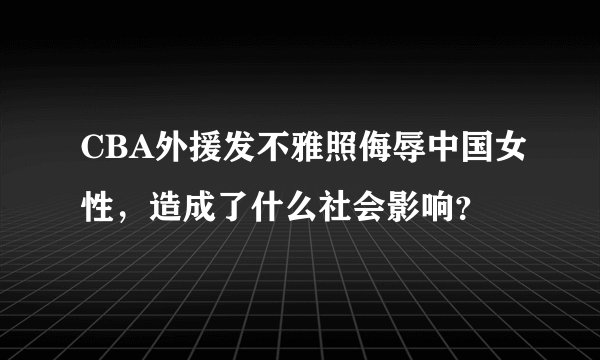 CBA外援发不雅照侮辱中国女性，造成了什么社会影响？