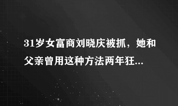 31岁女富商刘晓庆被抓，她和父亲曾用这种方法两年狂收17亿