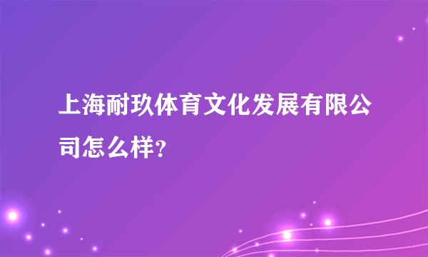 上海耐玖体育文化发展有限公司怎么样？