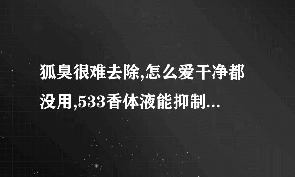 狐臭很难去除,怎么爱干净都没用,533香体液能抑制狐臭吗...