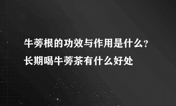 牛蒡根的功效与作用是什么？长期喝牛蒡茶有什么好处