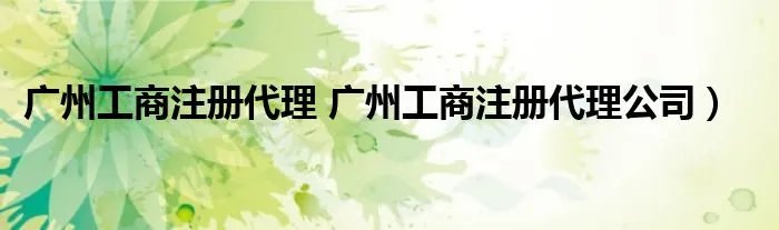 广州工商注册代理 广州工商注册代理公司）