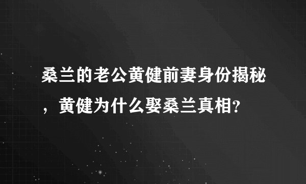 桑兰的老公黄健前妻身份揭秘，黄健为什么娶桑兰真相？