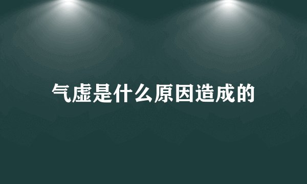 气虚是什么原因造成的
