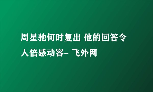 周星驰何时复出 他的回答令人倍感动容- 飞外网
