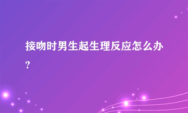接吻时男生起生理反应怎么办?