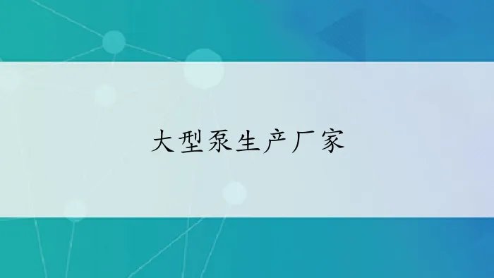 大型泵生产厂家有哪些