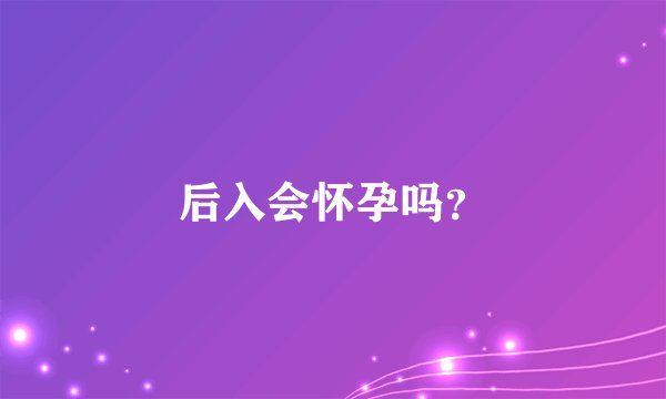 后入会怀孕吗？