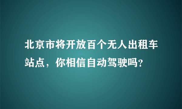 北京市将开放百个无人出租车站点，你相信自动驾驶吗？