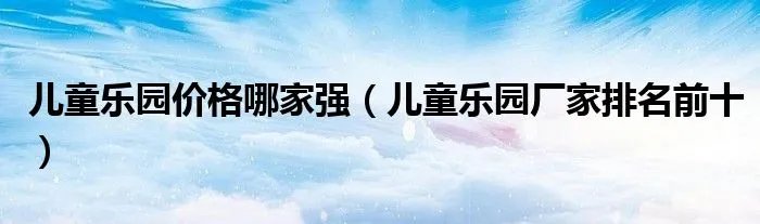 儿童乐园价格哪家强（儿童乐园厂家排名前十）