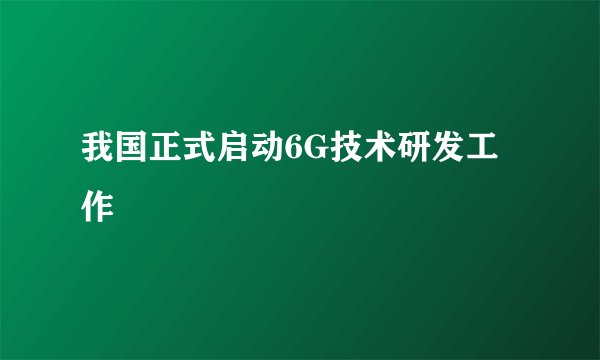 我国正式启动6G技术研发工作