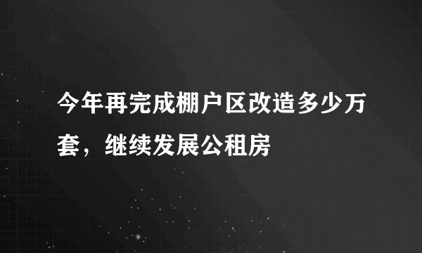 今年再完成棚户区改造多少万套，继续发展公租房