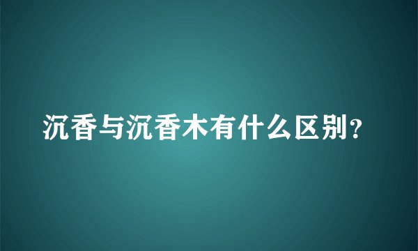 沉香与沉香木有什么区别？
