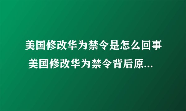 美国修改华为禁令是怎么回事 美国修改华为禁令背后原因是什么