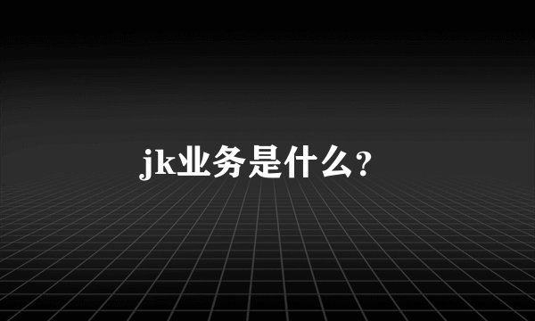 jk业务是什么？