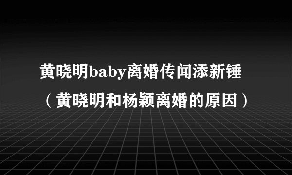 黄晓明baby离婚传闻添新锤（黄晓明和杨颖离婚的原因）