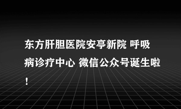 东方肝胆医院安亭新院 呼吸病诊疗中心 微信公众号诞生啦！