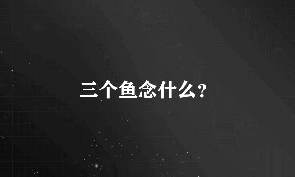 三个鱼念什么？