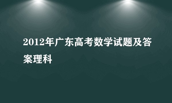 2012年广东高考数学试题及答案理科