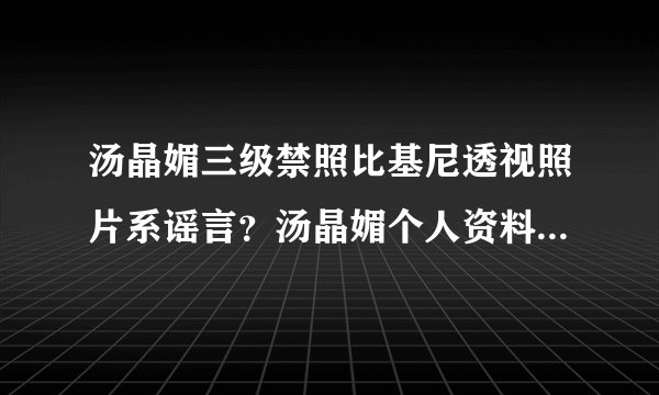 汤晶媚三级禁照比基尼透视照片系谣言？汤晶媚个人资料老公是谁_飞外网