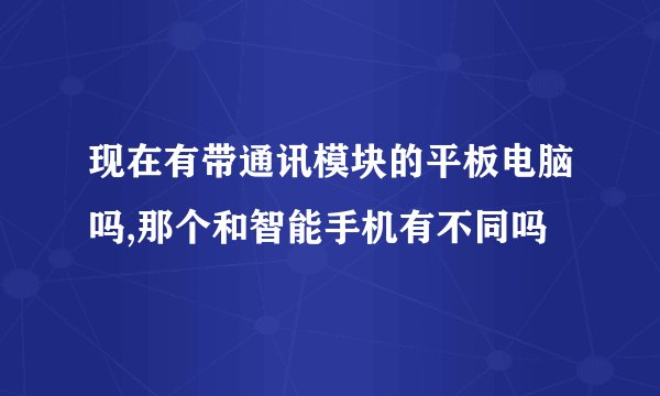 现在有带通讯模块的平板电脑吗,那个和智能手机有不同吗