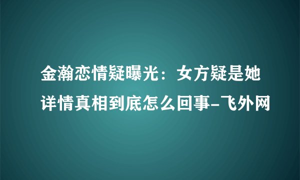 金瀚恋情疑曝光：女方疑是她详情真相到底怎么回事-飞外网