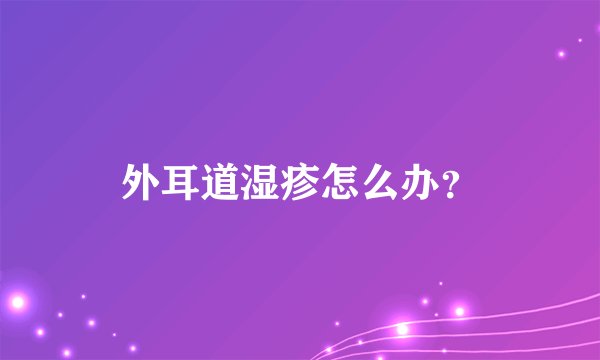 外耳道湿疹怎么办?