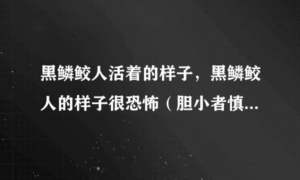 黑鳞鲛人活着的样子，黑鳞鲛人的样子很恐怖（胆小者慎入）—飞外