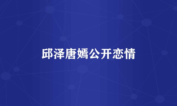 邱泽唐嫣公开恋情
