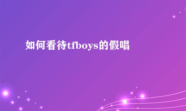 如何看待tfboys的假唱