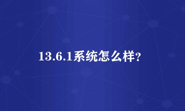 13.6.1系统怎么样？