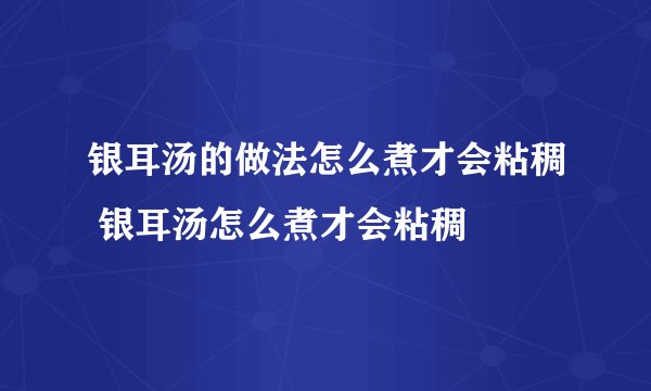 银耳汤的做法怎么煮才会粘稠 银耳汤怎么煮才会粘稠