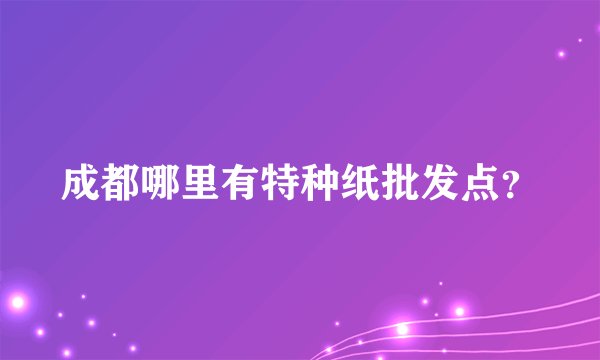 成都哪里有特种纸批发点？