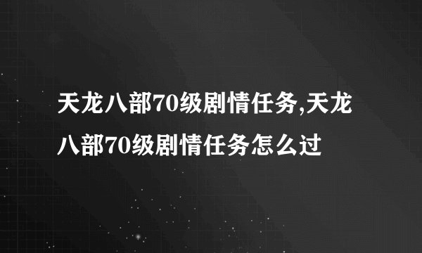 天龙八部70级剧情任务,天龙八部70级剧情任务怎么过