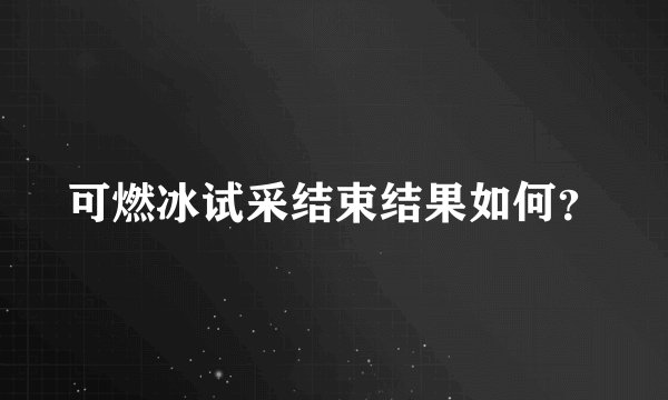 可燃冰试采结束结果如何?